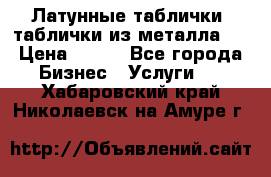 Латунные таблички: таблички из металла.  › Цена ­ 700 - Все города Бизнес » Услуги   . Хабаровский край,Николаевск-на-Амуре г.